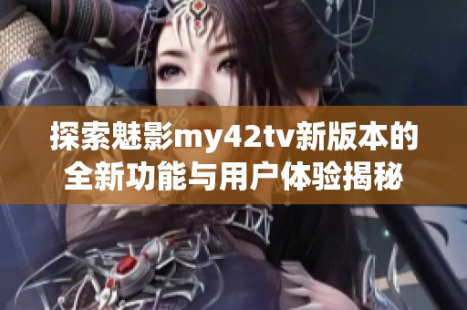 探索魅影my42tv新版本的全新功能与用户体验揭秘