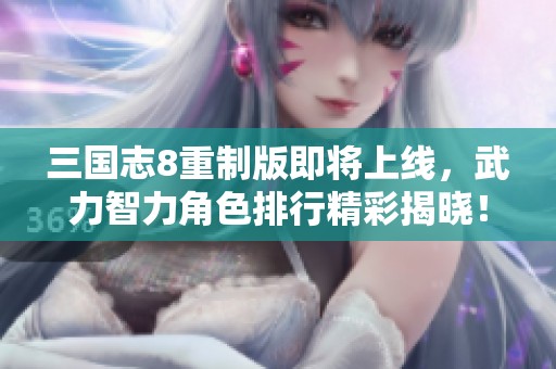 三国志8重制版即将上线，武力智力角色排行精彩揭晓！