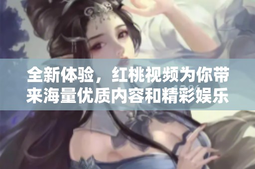 全新体验，红桃视频为你带来海量优质内容和精彩娱乐！