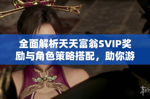 全面解析天天富翁SVIP奖励与角色策略搭配，助你游戏更精彩