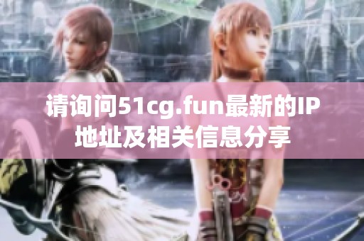 请询问51cg.fun最新的IP地址及相关信息分享