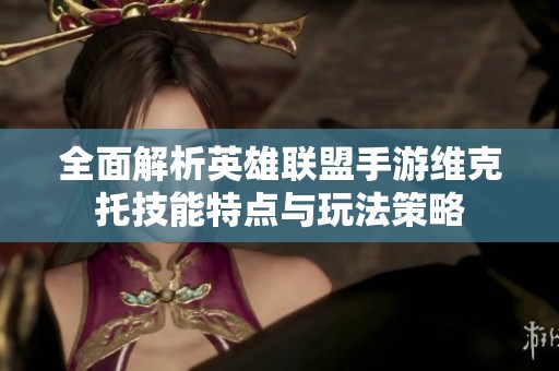 全面解析英雄联盟手游维克托技能特点与玩法策略