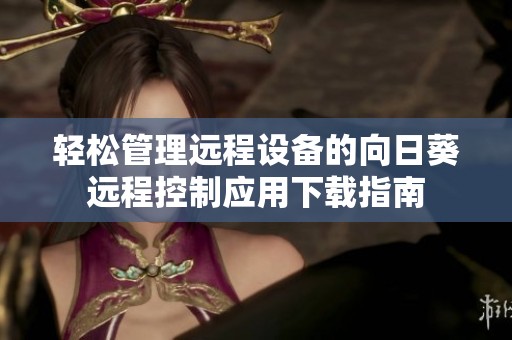 轻松管理远程设备的向日葵远程控制应用下载指南