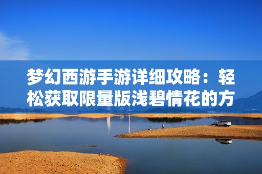 梦幻西游手游详细攻略：轻松获取限量版浅碧情花的方法与技巧