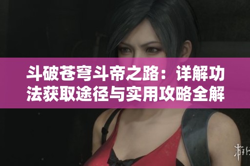 斗破苍穹斗帝之路：详解功法获取途径与实用攻略全解析