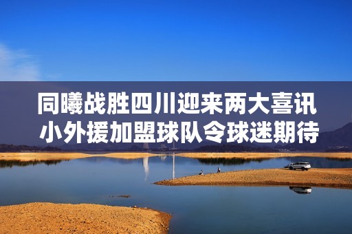 同曦战胜四川迎来两大喜讯 小外援加盟球队令球迷期待