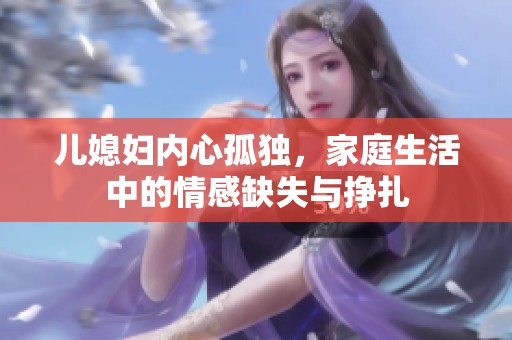 儿媳妇内心孤独，家庭生活中的情感缺失与挣扎