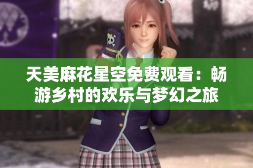 天美麻花星空免费观看：畅游乡村的欢乐与梦幻之旅