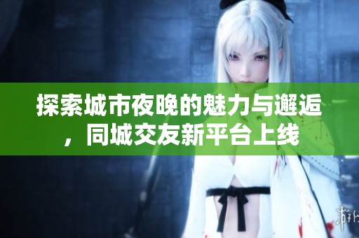 探索城市夜晚的魅力与邂逅，同城交友新平台上线