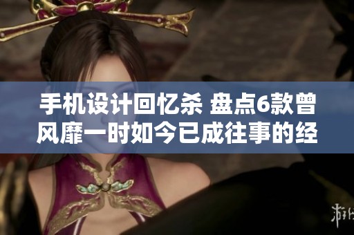 手机设计回忆杀 盘点6款曾风靡一时如今已成往事的经典手机