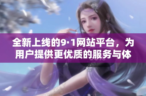 全新上线的9·1网站平台，为用户提供更优质的服务与体验