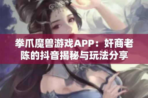 拳爪魔兽游戏APP：奸商老陈的抖音揭秘与玩法分享
