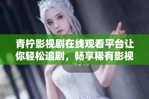 青柠影视剧在线观看平台让你轻松追剧，畅享稀有影视资源