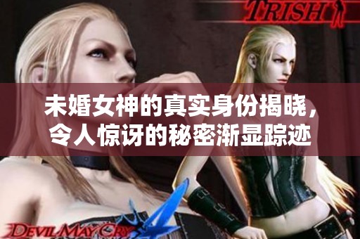 未婚女神的真实身份揭晓，令人惊讶的秘密渐显踪迹