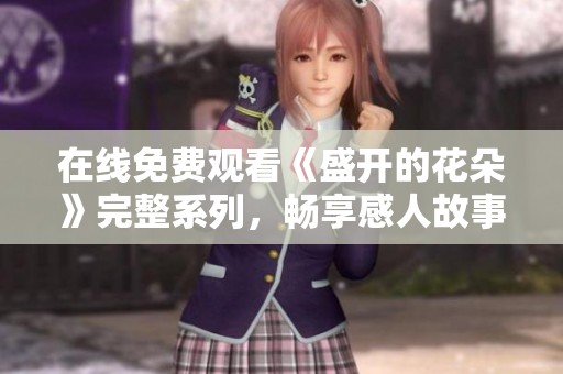 在线免费观看《盛开的花朵》完整系列，畅享感人故事与美丽画面
