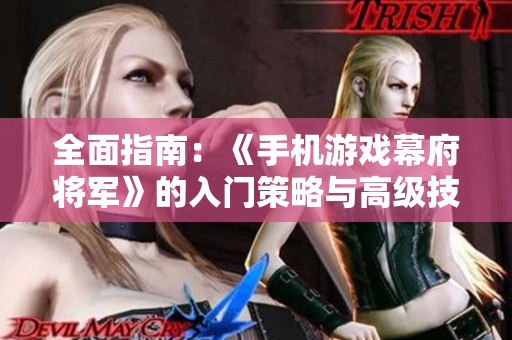 全面指南：《手机游戏幕府将军》的入门策略与高级技巧解析