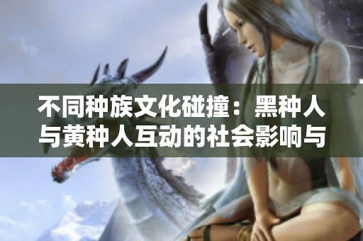 不同种族文化碰撞：黑种人与黄种人互动的社会影响与反思