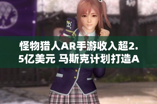 怪物猎人AR手游收入超2.5亿美元 马斯克计划打造AI游戏团队