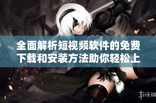 全面解析短视频软件的免费下载和安装方法助你轻松上手