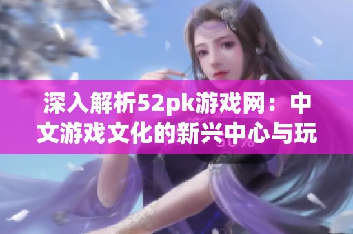 深入解析52pk游戏网：中文游戏文化的新兴中心与玩家互动探秘