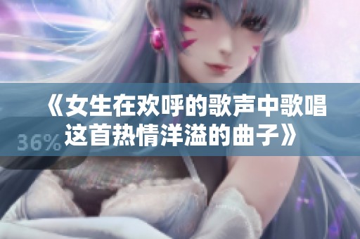 《女生在欢呼的歌声中歌唱这首热情洋溢的曲子》