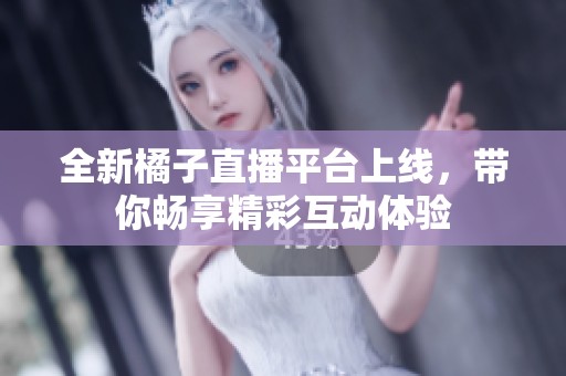 全新橘子直播平台上线，带你畅享精彩互动体验