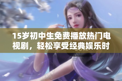 15岁初中生免费播放热门电视剧，轻松享受经典娱乐时光