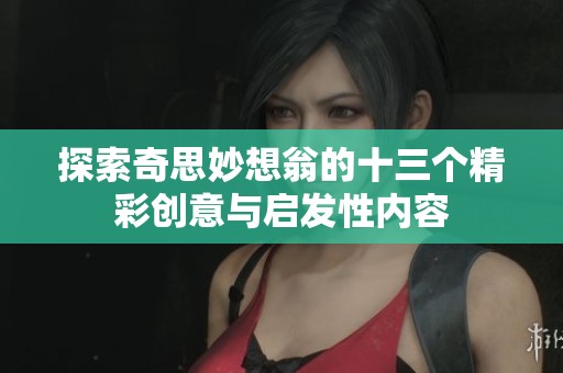 探索奇思妙想翁的十三个精彩创意与启发性内容