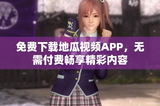 免费下载地瓜视频APP，无需付费畅享精彩内容
