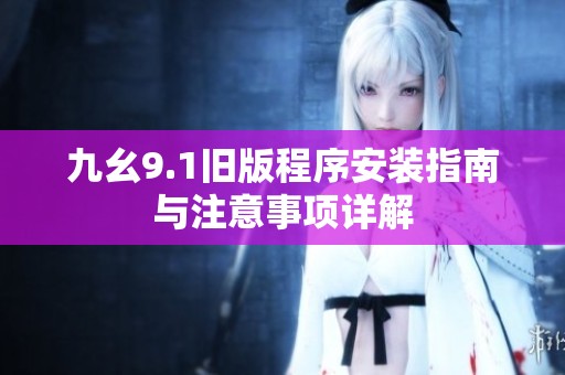 九幺9.1旧版程序安装指南与注意事项详解