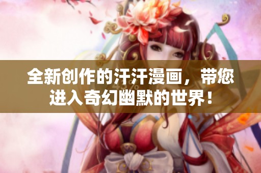 全新创作的汗汗漫画，带您进入奇幻幽默的世界！