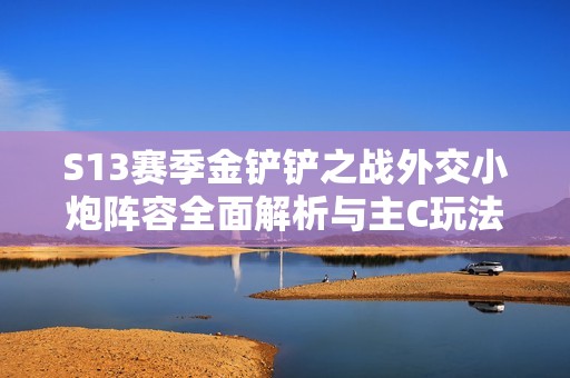 S13赛季金铲铲之战外交小炮阵容全面解析与主C玩法攻略