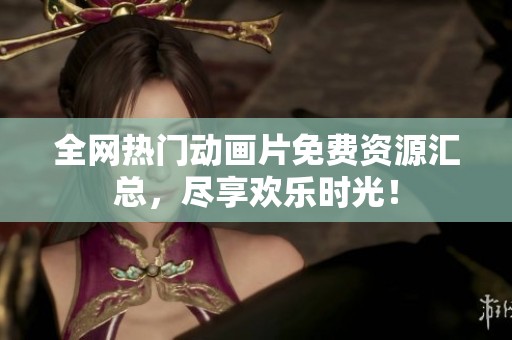 全网热门动画片免费资源汇总，尽享欢乐时光！