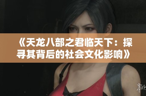 《天龙八部之君临天下：探寻其背后的社会文化影响》