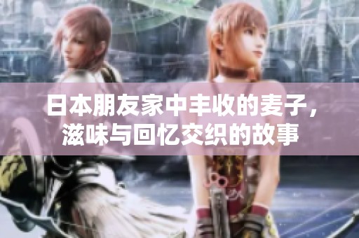 日本朋友家中丰收的麦子，滋味与回忆交织的故事