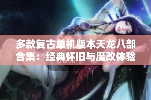 多款复古单机版本天龙八部合集：经典怀旧与魔改体验大汇总