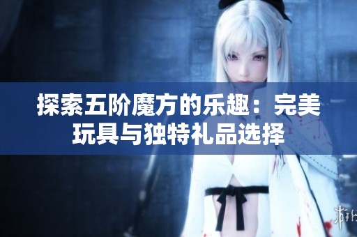 探索五阶魔方的乐趣：完美玩具与独特礼品选择