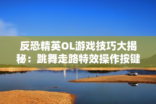 反恐精英OL游戏技巧大揭秘：跳舞走路特效操作按键详解指南