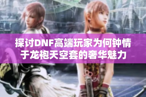 探讨DNF高端玩家为何钟情于龙袍天空套的奢华魅力