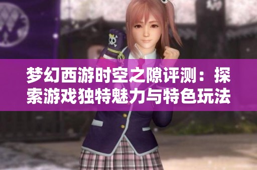 梦幻西游时空之隙评测：探索游戏独特魅力与特色玩法全解析