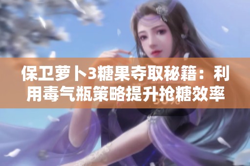 保卫萝卜3糖果夺取秘籍：利用毒气瓶策略提升抢糖效率攻略