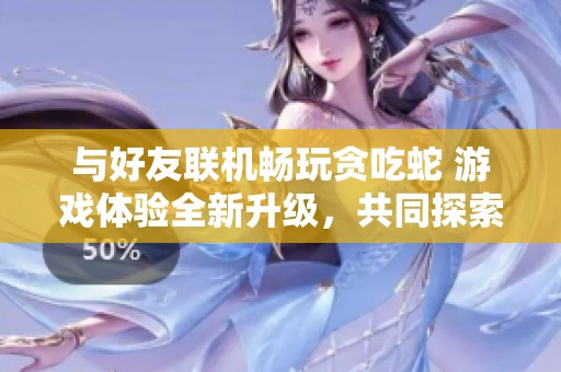 与好友联机畅玩贪吃蛇 游戏体验全新升级，共同探索乐趣无限新境界