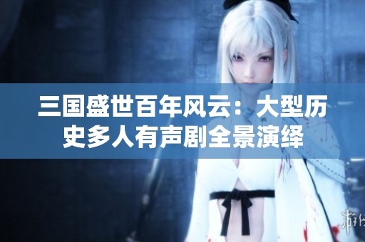 三国盛世百年风云：大型历史多人有声剧全景演绎