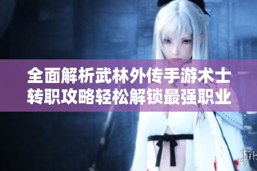 全面解析武林外传手游术士转职攻略轻松解锁最强职业之路
