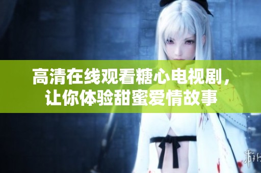 高清在线观看糖心电视剧，让你体验甜蜜爱情故事