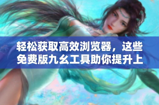 轻松获取高效浏览器，这些免费版九幺工具助你提升上网体验