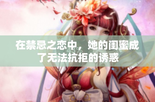 在禁忌之恋中，她的闺蜜成了无法抗拒的诱惑