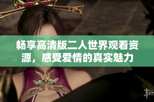畅享高清版二人世界观看资源，感受爱情的真实魅力