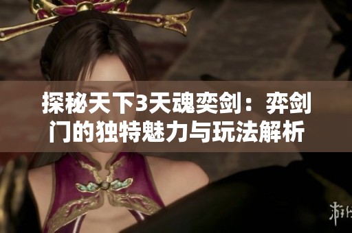探秘天下3天魂奕剑：弈剑门的独特魅力与玩法解析