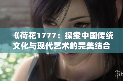 《荷花1777：探索中国传统文化与现代艺术的完美结合》